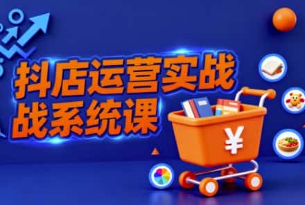 抖音小店全流程实操课，助创业者商家系统掌握抖店运营精髓-优优云创网