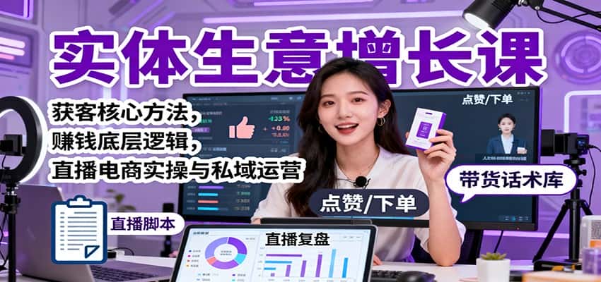 实体生意增长课：获客核心方法，赚钱底层逻辑，直播电商实操与私域运营-优优云创网