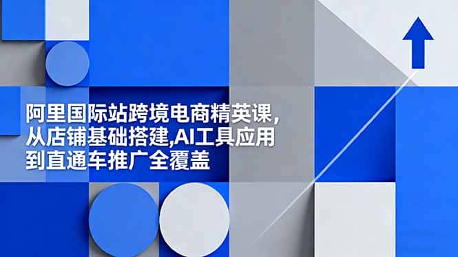阿里国际站跨境电商精英课，从店铺基础搭建,AI工具应用到直通车推广全覆盖-优优云创网