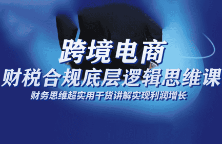 跨境电商财稅合规底层逻辑思维课-优优云创网
