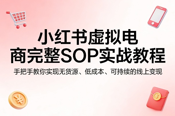 20260402010134257-b36154507dc567d7c25ffa908e6448df 小红书虚拟电商完整SOP实战教程,手把手教你,实现无货源、低成本、可持续的线上变现