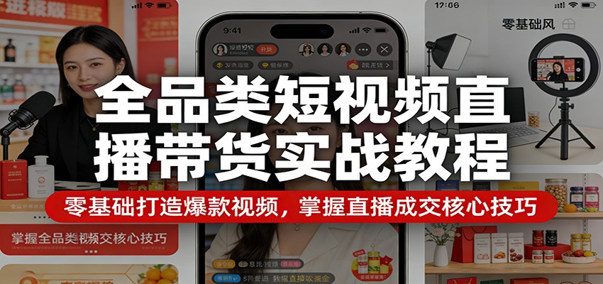 全品类短视频直播带货实战教程：零基础打造爆款视频，掌握直播成交核心技巧-优优云创网