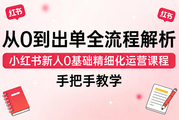 20260402120811421-b8c7accace1436b7e2a8c3b891ce7360 从0到出单全流程解析,小红书新人0基础精细化运营课程,手把手教学