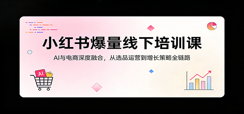 小红书爆量线下培训课：AI与电商深度融合，从选品运营到增长策略全链路-优优云创网