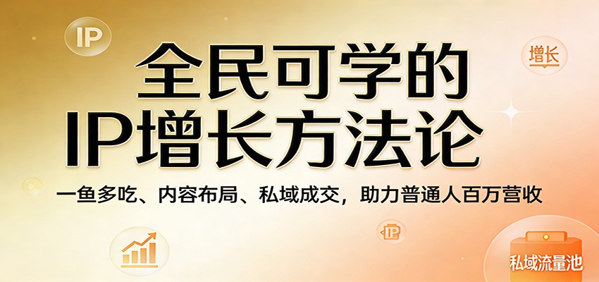 全民可学的IP增长方法论：一鱼多吃、内容布局、私域成交，助力普通人百万营收-优优云创网