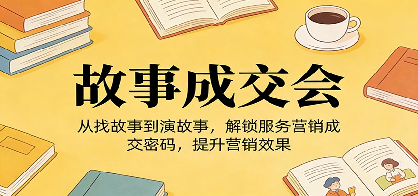 《故事成交会》从找故事到演故事,解锁服务营销成交密码,提升营销效果-优优云创网