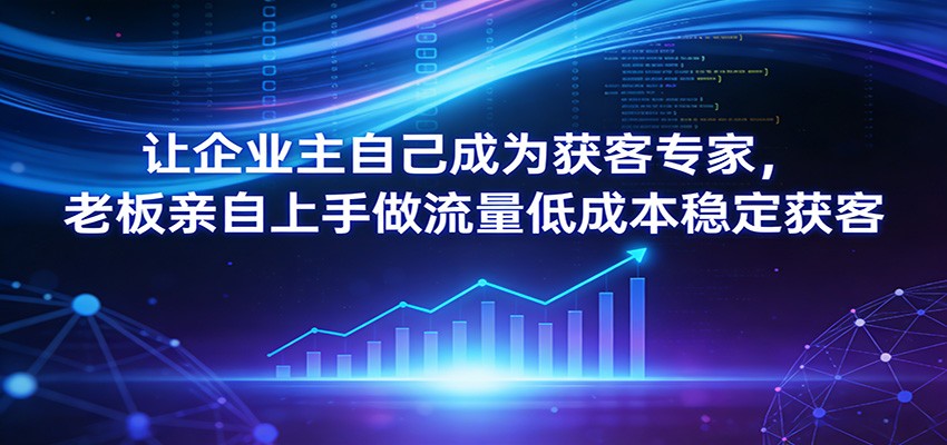 让企业主自己成为获客专家，老板亲自上手做流量低成本稳定获客-优优云创网