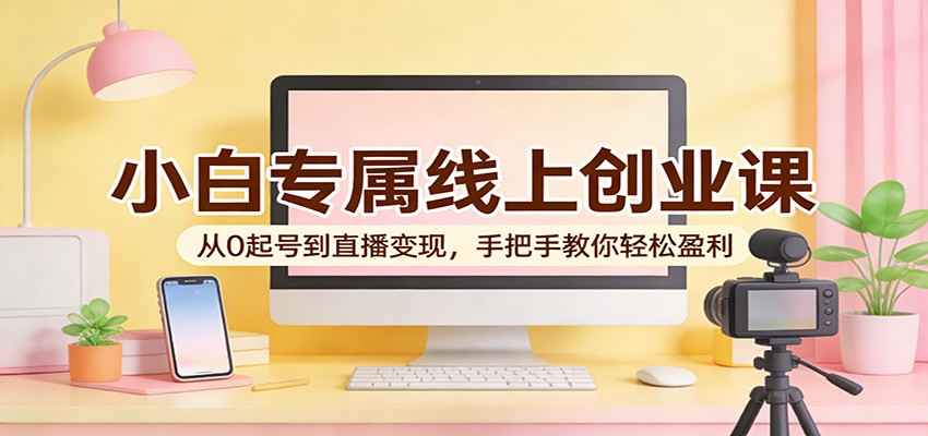 小白专属线上创业课：从0起号到直播变现，手把手教你轻松盈利-优优云创网