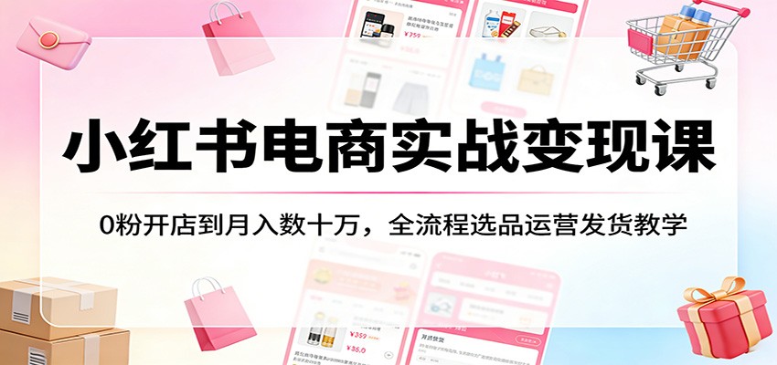 小红书电商实战变现课：0粉开店到月入数十万，全流程选品运营发货教学-优优云创网