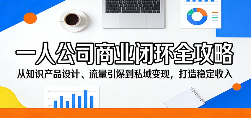 一人公司商业闭环全攻略：从知识产品设计、流量引爆到私域变现，打造稳定收入-优优云创网
