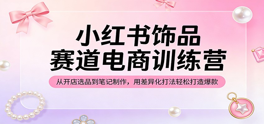 小红书饰品赛道电商训练营：从开店选品到笔记制作，用差异化打法轻松打造爆款-优优云创网