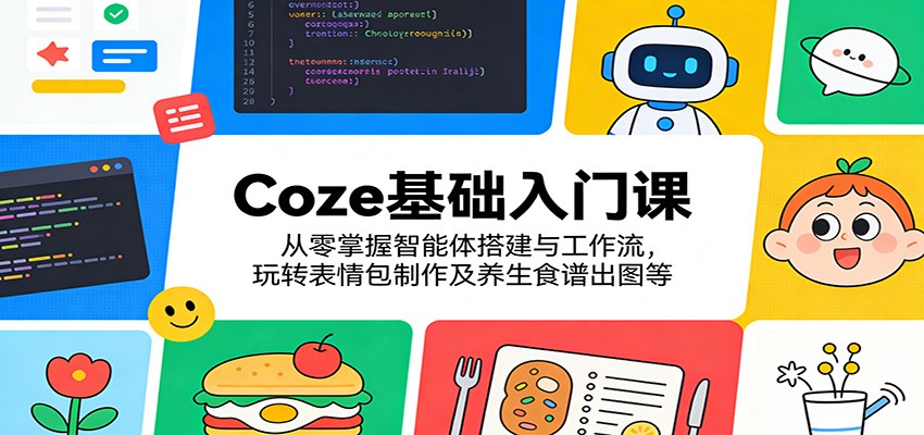 Coze基础入门课：从零掌握智能体搭建与工作流，玩转表情包制作及养生食谱出图等-优优云创网