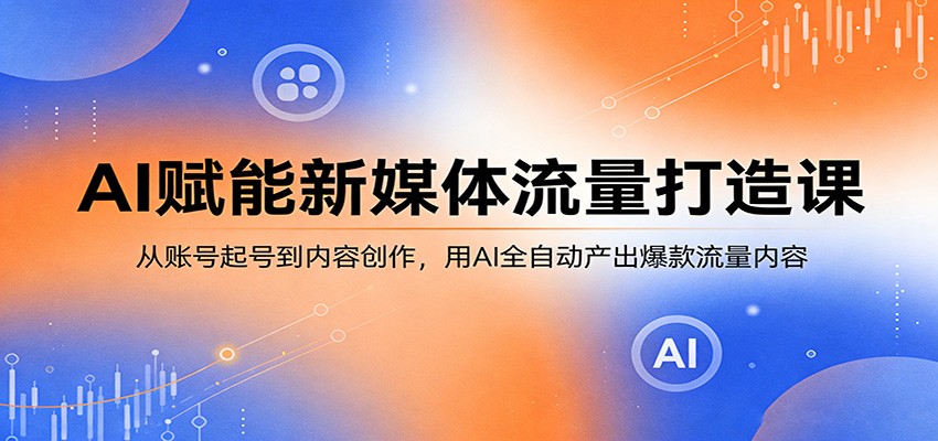 AI赋能新媒体流量打造课：从账号起号到内容创作，用AI全自动产出爆款流量内容-优优云创网