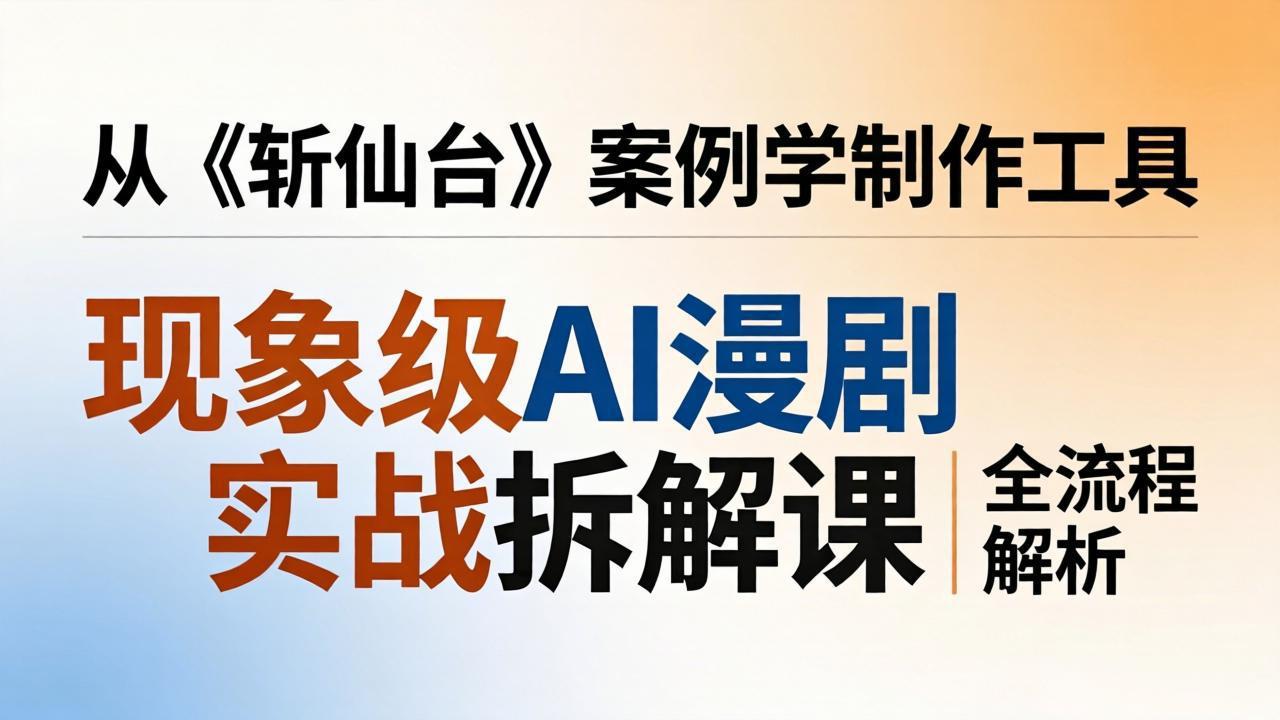 现象级AI漫剧实战拆解课：从《斩仙台》案例学制作工具，漫剧版仿真人版全流程解析-优优云创网
