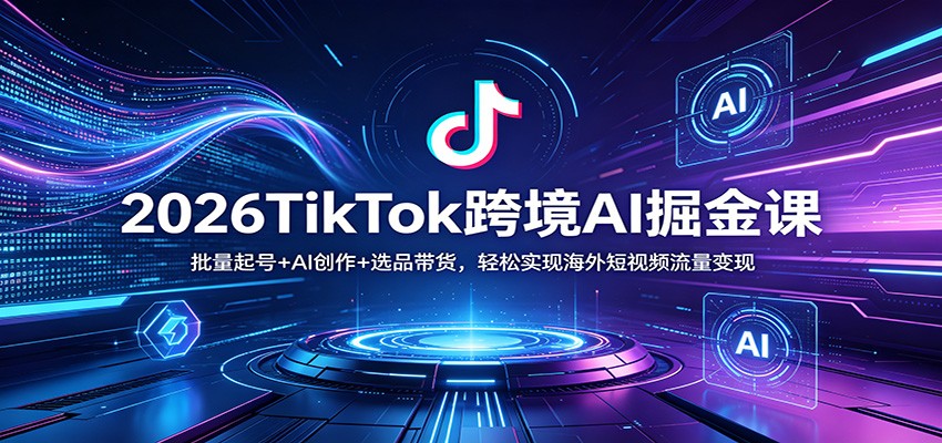 2026TikTok跨境AI掘金课：批量起号+AI创作+选品带货，轻松实现海外短视频流量变现-优优云创网