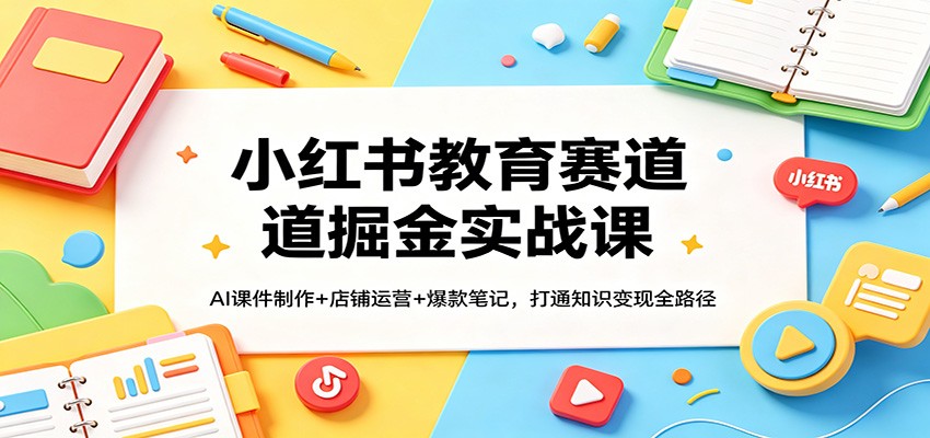 小红书教育赛道掘金实战课：AI课件制作+店铺运营+爆款笔记，打通知识变现全路径-优优云创网