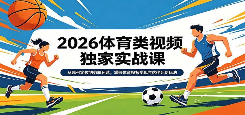 2026体育类视频独家实战课：从账号定位到剪辑运营，掌握体育视频变现与伙伴计划玩法-优优云创网
