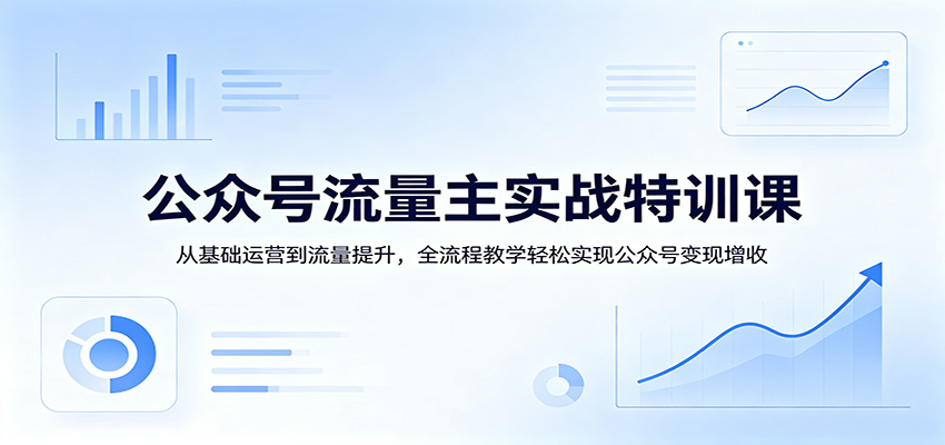 公众号流量主实战特训课：从基础运营到流量提升，全流程教学轻松实现公众号变现增收-优优云创网