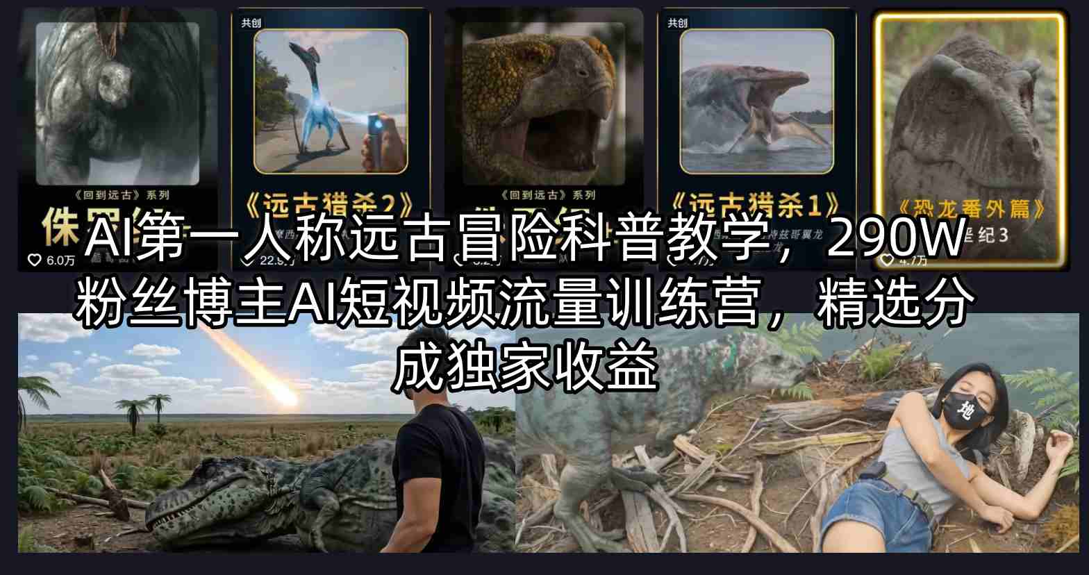 20260418161057542-487c73c4070a98850e08f0a1c4285b24 AI第一人称远古冒险科普教学,290W粉丝博主AI短视频流量训练营,精选分成独家收益
