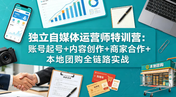 独立自媒体运营师特训营：账号起号+内容创作+商家合作+本地团购全链路实战-优优云创网