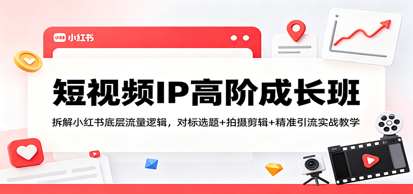 短视频IP高阶成长班：拆解小红书底层流量逻辑，对标选题+拍摄剪辑+ 精准引流实战教学-优优云创网