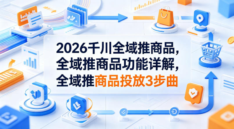 20260430201156767-022c7bb3035dd18e13bebe093bcc9ce3 2026千川全域推商品,全域推商品功能详解,全域推商品投放3步曲