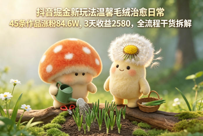 20260512101158347-8613a7226b22a8d855cd1020f3c335f4 抖音掘金新玩法温馨毛绒治愈日常,45条作品涨粉84.6W,3天收益2580,全流程干货拆解