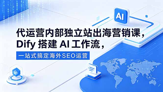 代运营内部独立站出海营销课，Dify搭建AI工作流，一站式搞定海外SEO运营-优优云创网