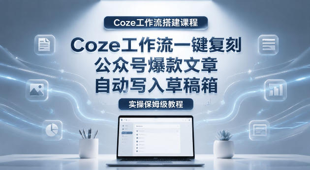 20260520103156904-78bac3feea39672e831b95c34d26dc9e 【Coze工作流搭建实操教程】coze工作流一键复刻公众号爆款文章,自动写入草稿箱!全流程保姆级教学