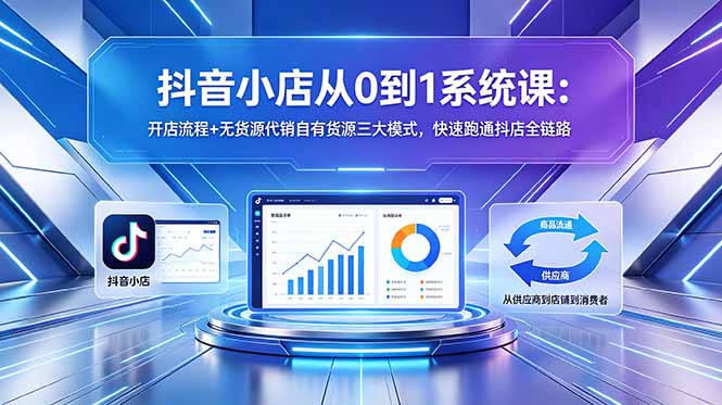 抖音小店从0到1系统课：开店流程+无货源代销自有货源三大模式，快速跑通抖店全链路-优优云创网