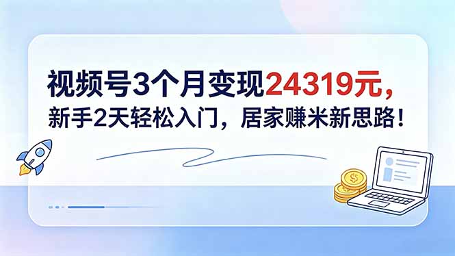 视频号3个月变现24319元，新手2天轻松入门，居家赚米新思路！-优优云创网