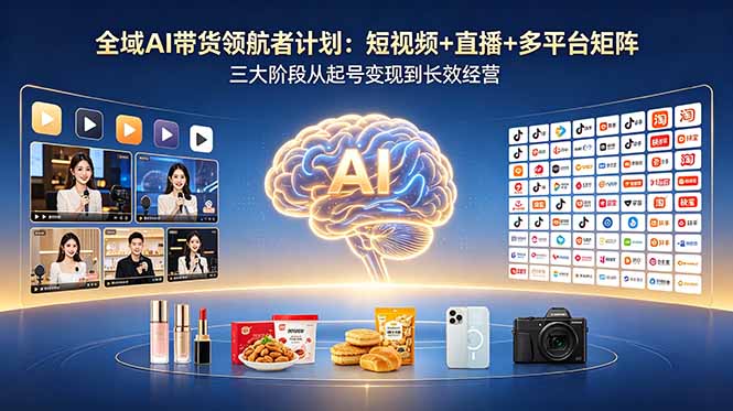 全域AI带货领航者计划：短视频+直播+多平台矩阵，三大阶段从起号变现到长效经营-优优云创网