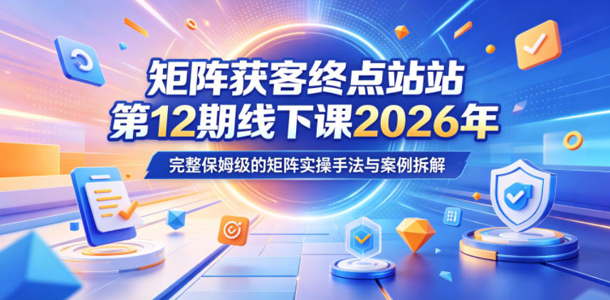 20260525101010427-7eef738bc1b9e27aee344d384bb45c4c 矩阵获客终点站第12期线下课2026年5月22-23号,完整保姆级的矩阵实操手法与案例拆解