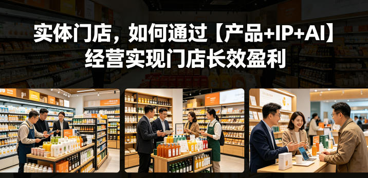 20260526141421999-000e306aed2a2dc9f116c46fa8f9b324 实体门店,如何通过【产品+IP+AI】经营实现门店长效盈利