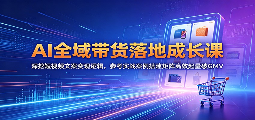 AI全域带货落地成长课：深挖短视频文案变现逻辑，参考实战案例搭建矩阵高效起量破GMV-优优云创网
