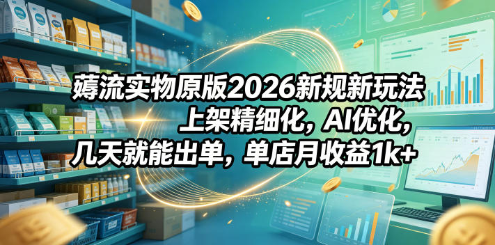20260602160928859-d0f40d9627ebc76c59297749f2fa3828 薅流实物原版2026新规新玩法,上架精细化,AI优化,几天就能出单,单店月收益1k+
