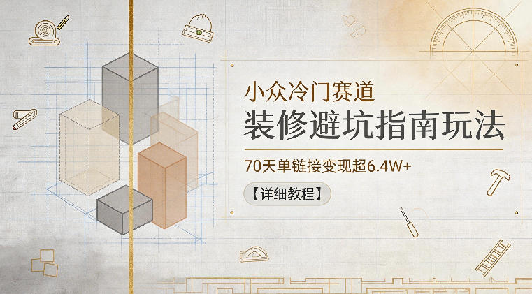 20260604083311476-c464e895594fe3751da2375f7e9359c3 小众冷门赛道,装修避坑指南玩法,70天单链接变现超6.4W+【详细教程】