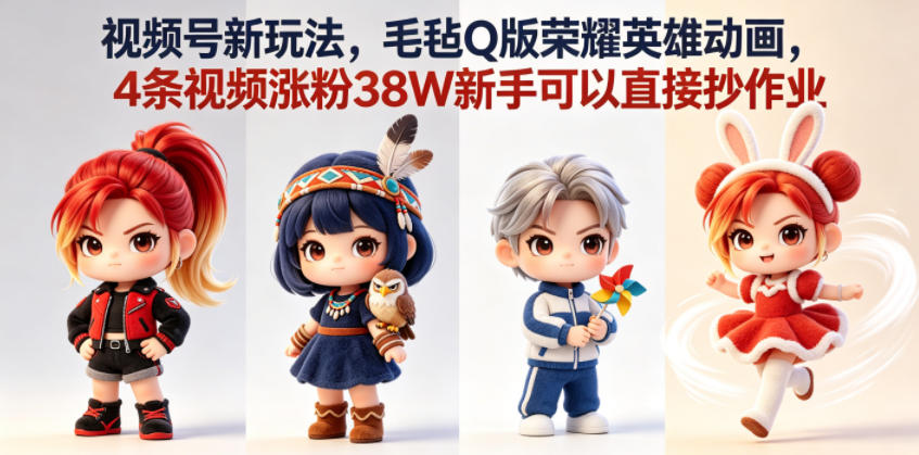 20260604083518135-24a2ff390dc5e838aafb1edf65e657af 视频号新玩法,毛毡Q版荣耀英雄动画,4条视频涨粉38W新手可以直接抄作业