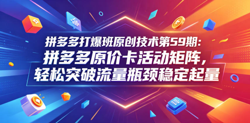 20260604085752721-9695dd7eb5b93a5a92b3b83b2d83a0d8 拼多多打爆班原创技术第59期:拼多多原价卡活动矩阵,轻松突破流量瓶颈稳定起量