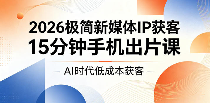 20260605081217124-a56dc719565b3350881785863e1181f0 2026极简新媒体IP获客,15分钟手机出片课,AI时代低成本获客