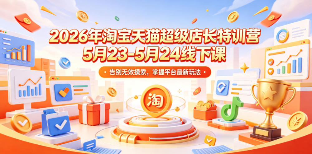 20260605090354931-12d0d8ac3033c4c78adb296ec9fa7781 2026年淘宝天猫超级店长特训营5月23-5月24线下课,告别无效摸索,掌握平台最新玩法