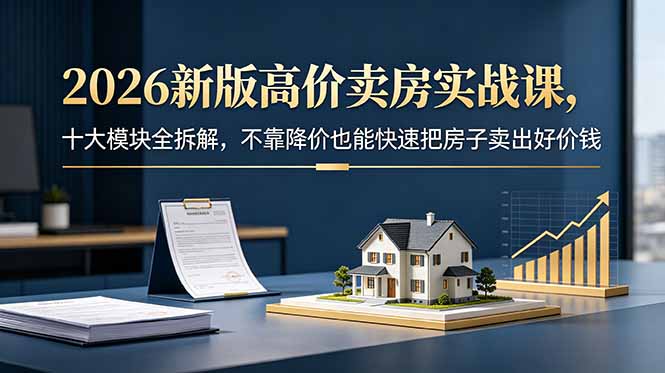 2026新版高价卖房实战课，十大模块全拆解，不靠降价也能快速把房子卖出好价钱-优优云创网