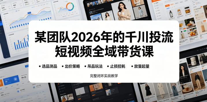 某团队2026年的千川投流短视频全域带货课，从选品测品、吊品玩法、止损控耗到放量起量，完整闭环实战教学-优优云创网
