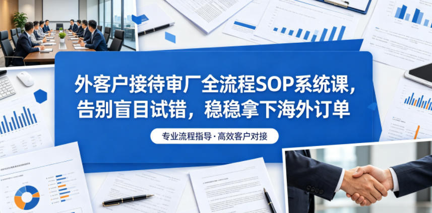 外客户接待审厂全流程SOP系统课，告别盲目试错，稳稳拿下海外订单-优优云创网