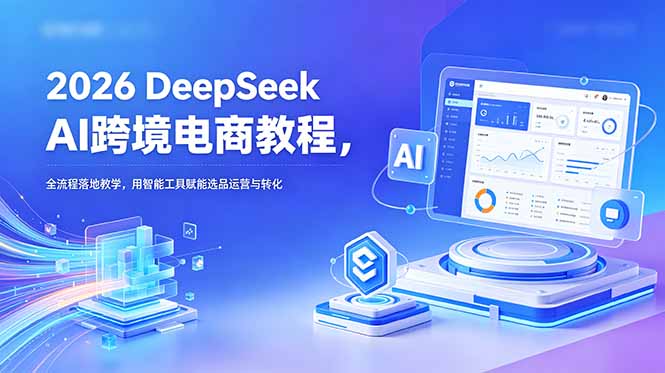 2026 DeepSeek AI跨境电商教程，全流程落地教学，用智能工具赋能选品运营与转化-优优云创网