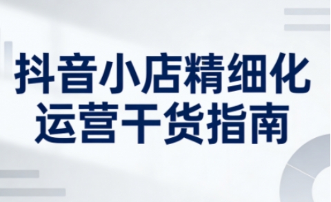 20260611145828386-66cc835729edde54ac65aec1d81d5eb3 抖音小店精细化运营干货指南新版,助力商家系统提升店铺运营能力(更新26年6月)