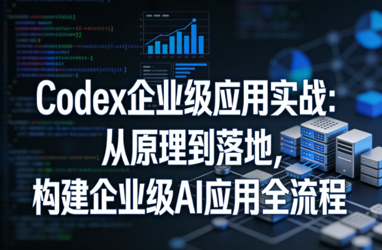 Codex企业级应用实战：从原理到落地，构建企业级AI应用全流程(更新)-优优云创网