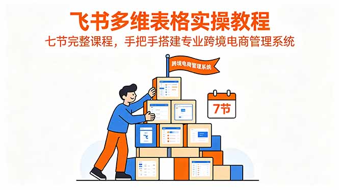 飞书多维表格实操教程，七节完整课程，手把手搭建专业跨境电商管理系统-优优云创网