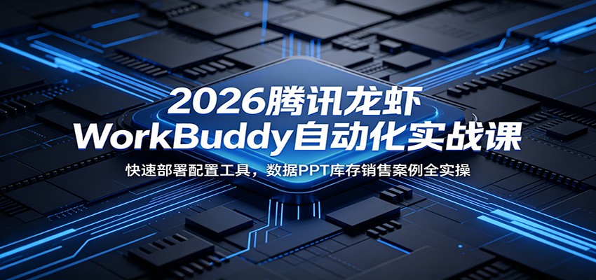 2026腾讯龙虾WorkBuddy自动化实战课：快速部署配置工具，数据PPT库存销售案例全实操-优优云创网