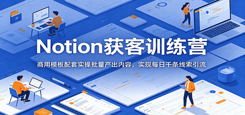 Notion获客训练营：商用模板配套实操批量产出内容，实现每日千条线索引流-优优云创网